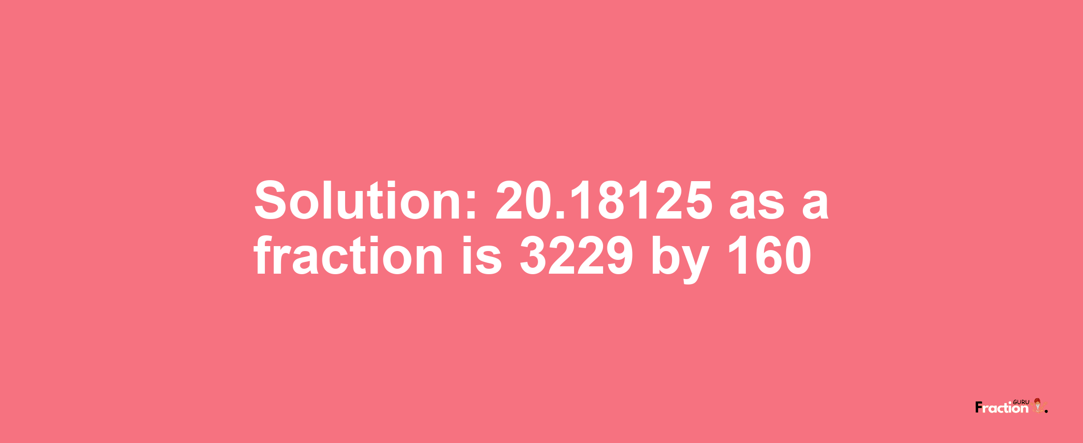 Solution:20.18125 as a fraction is 3229/160